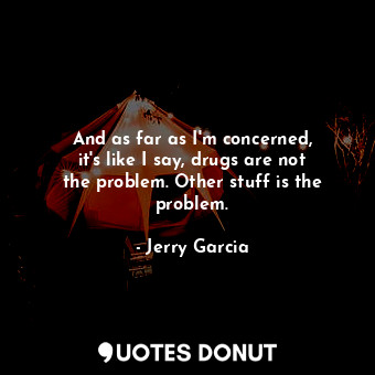  And as far as I&#39;m concerned, it&#39;s like I say, drugs are not the problem.... - Jerry Garcia - Quotes Donut