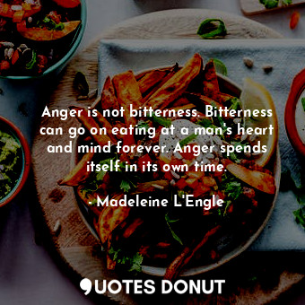 Anger is not bitterness. Bitterness can go on eating at a man's heart and mind forever. Anger spends itself in its own time.