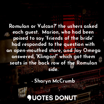 Romulan or Vulcan?' the ushers asked each guest.  Marion, who had been poised to say 'friends of the bride' had responded to the question with an open-mouthed stare, and Jay Omega answered, 'Klingon!" which got them seats in the back row of the Romulan side.