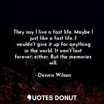  They say I live a fast life. Maybe I just like a fast life. I wouldn&#39;t give ... - Dennis Wilson - Quotes Donut
