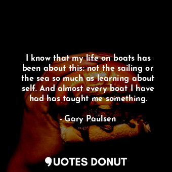 I know that my life on boats has been about this: not the sailing or the sea so much as learning about self. And almost every boat I have had has taught me something.