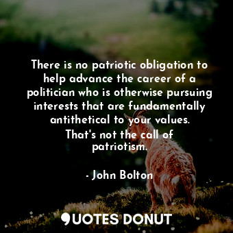  There is no patriotic obligation to help advance the career of a politician who ... - John Bolton - Quotes Donut