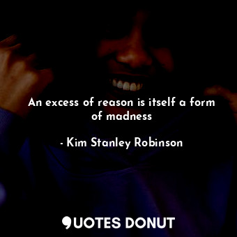 An excess of reason is itself a form of madness