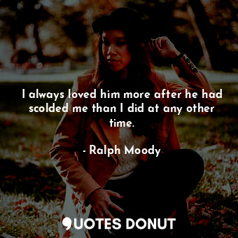 I always loved him more after he had scolded me than I did at any other time.... - Ralph Moody - Quotes Donut