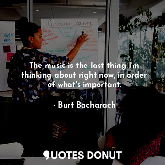  The music is the last thing I&#39;m thinking about right now, in order of what&#... - Burt Bacharach - Quotes Donut