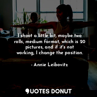  I shoot a little bit, maybe two rolls, medium format, which is 20 pictures, and ... - Annie Leibovitz - Quotes Donut