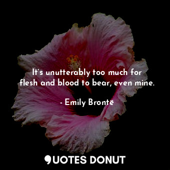  It’s unutterably too much for flesh and blood to bear, even mine.... - Emily Brontë - Quotes Donut