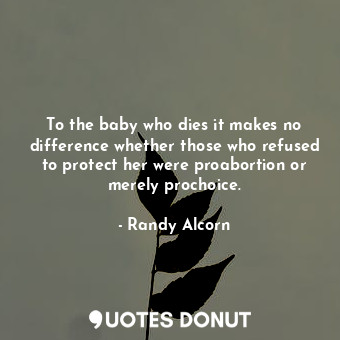  To the baby who dies it makes no difference whether those who refused to protect... - Randy Alcorn - Quotes Donut