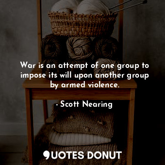  War is an attempt of one group to impose its will upon another group by armed vi... - Scott Nearing - Quotes Donut