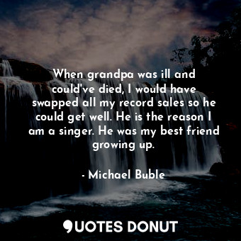  When grandpa was ill and could&#39;ve died, I would have swapped all my record s... - Michael Buble - Quotes Donut