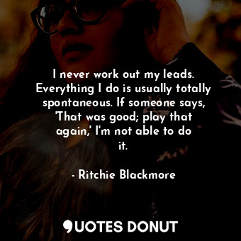  I never work out my leads. Everything I do is usually totally spontaneous. If so... - Ritchie Blackmore - Quotes Donut