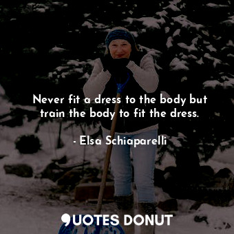  Never fit a dress to the body but train the body to fit the dress.... - Elsa Schiaparelli - Quotes Donut