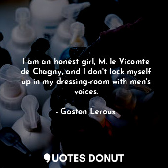 I am an honest girl, M. le Vicomte de Chagny, and I don't lock myself up in my dressing-room with men's voices.