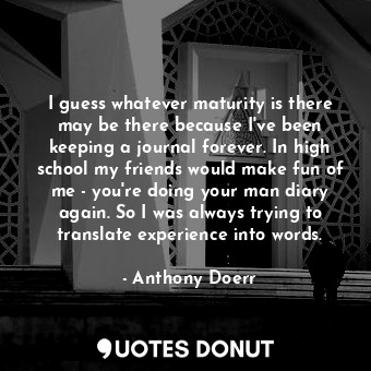  I guess whatever maturity is there may be there because I&#39;ve been keeping a ... - Anthony Doerr - Quotes Donut