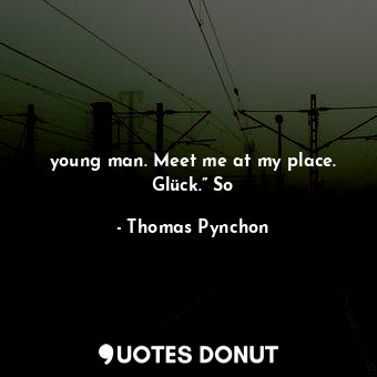 young man. Meet me at my place. Glück.” So