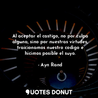  Al aceptar el castigo, no por culpa alguna, sino por nuestras virtudes, traicion... - Ayn Rand - Quotes Donut