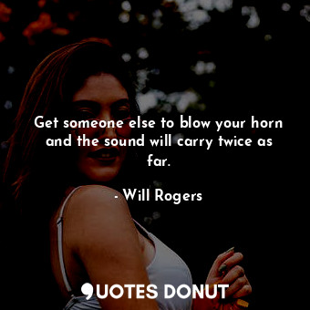  Get someone else to blow your horn and the sound will carry twice as far.... - Will Rogers - Quotes Donut