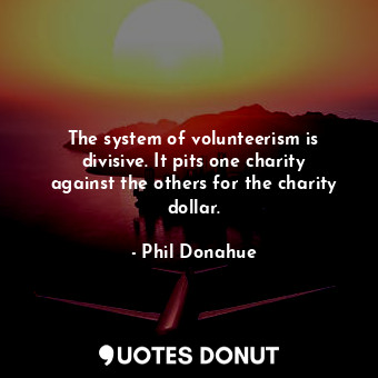  The system of volunteerism is divisive. It pits one charity against the others f... - Phil Donahue - Quotes Donut