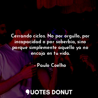  Cerrando ciclos. No por orgullo, por incapacidad o por soberbia, sino porque sim... - Paulo Coelho - Quotes Donut