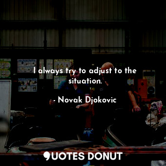  I always try to adjust to the situation.... - Novak Djokovic - Quotes Donut