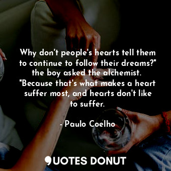 Why don't people's hearts tell them to continue to follow their dreams?" the boy asked the alchemist.  "Because that's what makes a heart suffer most, and hearts don't like to suffer.