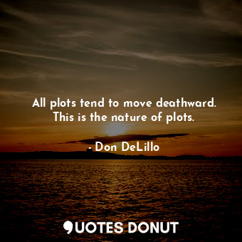  All plots tend to move deathward. This is the nature of plots.... - Don DeLillo - Quotes Donut