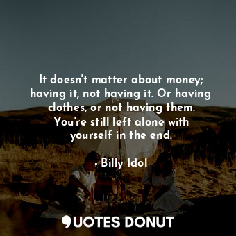 It doesn&#39;t matter about money; having it, not having it. Or having clothes, or not having them. You&#39;re still left alone with yourself in the end.
