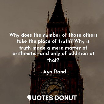  Why does the number of those others take the place of truth? Why is truth made a... - Ayn Rand - Quotes Donut