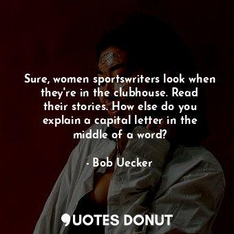 Sure, women sportswriters look when they&#39;re in the clubhouse. Read their stories. How else do you explain a capital letter in the middle of a word?