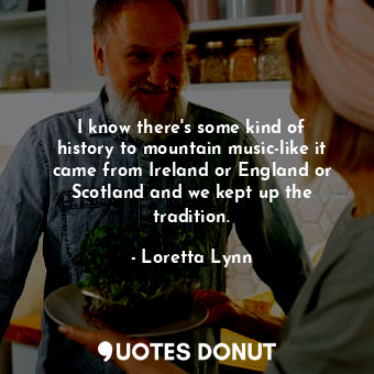  I know there&#39;s some kind of history to mountain music-like it came from Irel... - Loretta Lynn - Quotes Donut