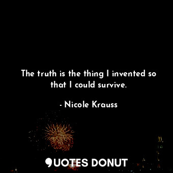 The truth is the thing I invented so that I could survive.