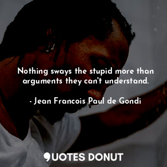 Nothing sways the stupid more than arguments they can&#39;t understand.