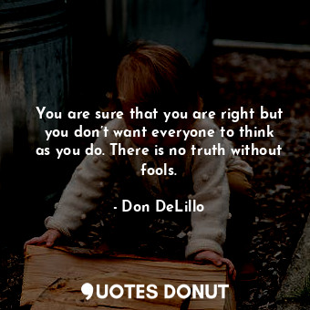  You are sure that you are right but you don’t want everyone to think as you do. ... - Don DeLillo - Quotes Donut