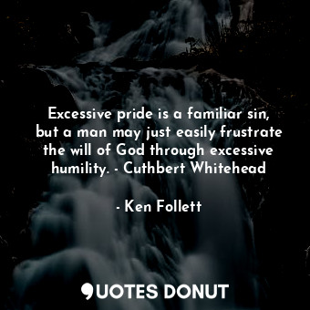 Excessive pride is a familiar sin, but a man may just easily frustrate the will of God through excessive humility. - Cuthbert Whitehead