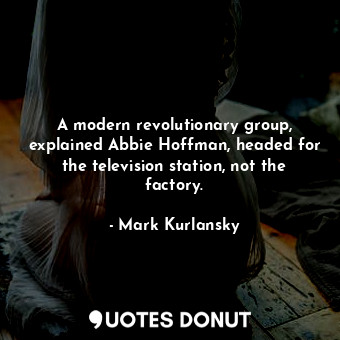  A modern revolutionary group, explained Abbie Hoffman, headed for the television... - Mark Kurlansky - Quotes Donut