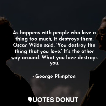 As happens with people who love a thing too much, it destroys them. Oscar Wilde ... - George Plimpton - Quotes Donut