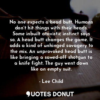  No one expects a head butt. Humans don’t hit things with their heads. Some inbui... - Lee Child - Quotes Donut