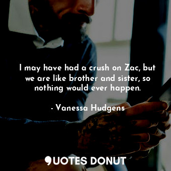  I may have had a crush on Zac, but we are like brother and sister, so nothing wo... - Vanessa Hudgens - Quotes Donut