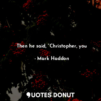 Then he said, “Christopher, you
