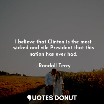I believe that Clinton is the most wicked and vile President that this nation has ever had.