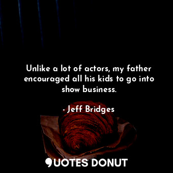  Unlike a lot of actors, my father encouraged all his kids to go into show busine... - Jeff Bridges - Quotes Donut