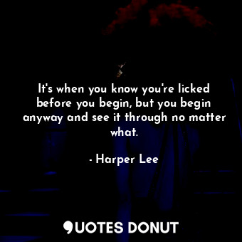  It's when you know you're licked before you begin, but you begin anyway and see ... - Harper Lee - Quotes Donut