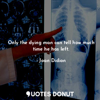Only the dying man can tell how much time he has left.