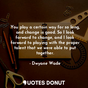  You play a certain way for so long, and change is good. So I look forward to cha... - Dwyane Wade - Quotes Donut