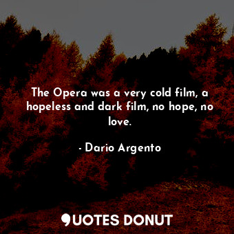  The Opera was a very cold film, a hopeless and dark film, no hope, no love.... - Dario Argento - Quotes Donut