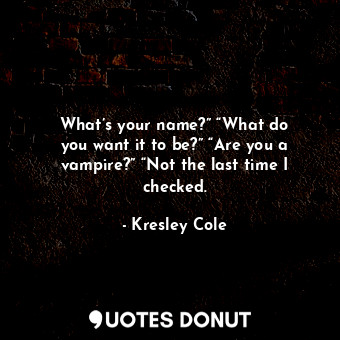 What’s your name?” “What do you want it to be?” “Are you a vampire?” “Not the last time I checked.