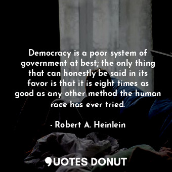 Democracy is a poor system of government at best; the only thing that can honestly be said in its favor is that it is eight times as good as any other method the human race has ever tried.