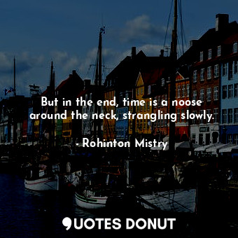 But in the end, time is a noose around the neck, strangling slowly.... - Rohinton Mistry - Quotes Donut