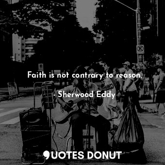 Faith is not contrary to reason.