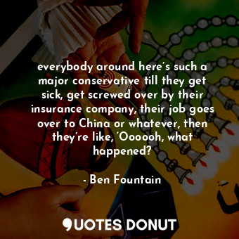  everybody around here’s such a major conservative till they get sick, get screwe... - Ben Fountain - Quotes Donut